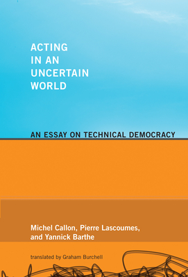 Acting in an Uncertain World: An Essay on Technical Democracy - Callon, Michel, and Lascoumes, Pierre, and Barthe, Yannick