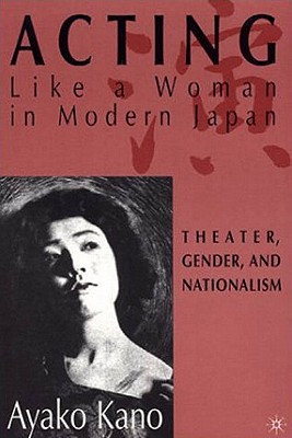 Acting Like a Woman in Modern Japan: Theater, Gender and Nationalism - Kano, A