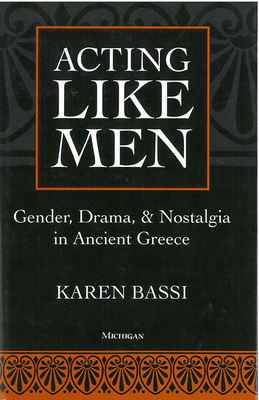 Acting Like Men: Gender, Drama, and Nostalgia in Ancient Greece - Bassi, Karen