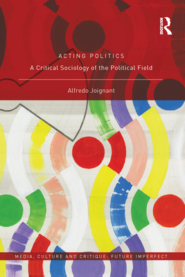 Acting Politics: A Critical Sociology of the Political Field - Joignant, Alfredo