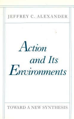 Action and Its Environment: Toward a New Synthesis - Alexander, Jeffrey C, Professor