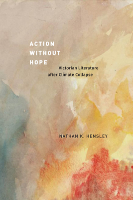 Action Without Hope: Victorian Literature After Climate Collapse - Hensley, Nathan K, Professor