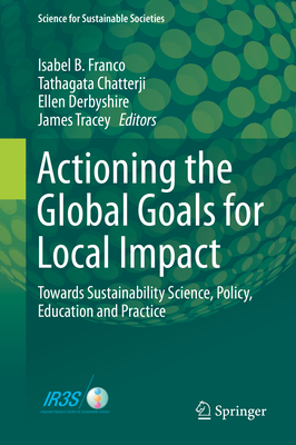 Actioning the Global Goals for Local Impact: Towards Sustainability Science, Policy, Education and Practice - Franco, Isabel B (Editor), and Chatterji, Tathagata (Editor), and Derbyshire, Ellen (Editor)