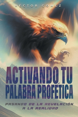 Activando Tu Palabra Prof?tica: Pasando de la Revelaci?n a la Realidad - G?mez, H?ctor