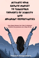 Activate Your Growth Mindset To Transform Thoughts Of Scarcity Into Abundant Opportunities: Easy Steps Women Can Take To Embrace Positive Circumstance As A Way Of Life