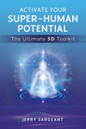 Activate Your Super-Human Potential: The Ultimate 5d Toolkit