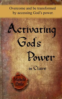 Activating God's Power in Claire: Overcome and be transformed by accessing God's power. - Leslie, Michelle