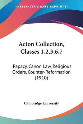 Acton Collection, Classes 1,2,3,6,7: Papacy, Canon Law, Religious Orders, Counter-Reformation (1910) - Cambridge University Press