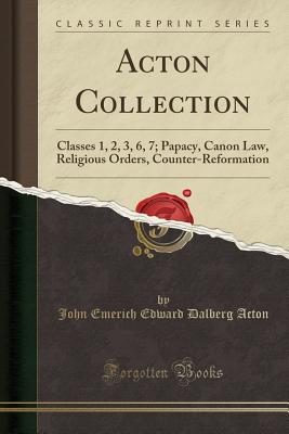 Acton Collection: Classes 1, 2, 3, 6, 7; Papacy, Canon Law, Religious Orders, Counter-Reformation (Classic Reprint) - Acton, John Emerich Edward Dalberg