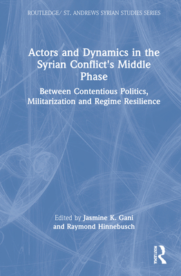 Actors and Dynamics in the Syrian Conflict's Middle Phase: Between Contentious Politics, Militarization and Regime Resilience - Gani, Jasmine K (Editor), and Hinnebusch, Raymond (Editor)