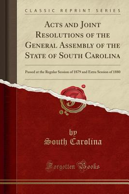 Acts and Joint Resolutions of the General Assembly of the State of South Carolina: Passed at the Regular Session of 1879 and Extra Session of 1880 (Classic Reprint) - Carolina, South