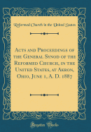 Acts and Proceedings of the General Synod of the Reformed Church, in the United States, at Akron, Ohio, June 1, A. D. 1887 (Classic Reprint)