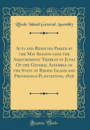 Acts and Resolves Passed at the May Session (and the Adjournment Thereof in June) of the General Assembly of the State of Rhode Island and Providence Plantations, 1876 (Classic Reprint)