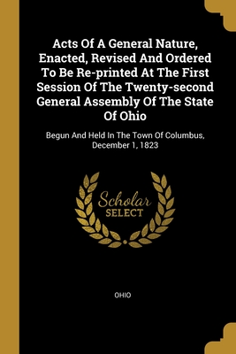 Acts Of A General Nature, Enacted, Revised And Ordered To Be Re-printed At The First Session Of The Twenty-second General Assembly Of The State Of Ohio: Begun And Held In The Town Of Columbus, December 1, 1823 - Ohio (Creator)