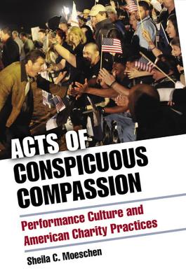 Acts of Conspicuous Compassion: Performance Culture and American Charity Practices - Moeschen, Sheila C