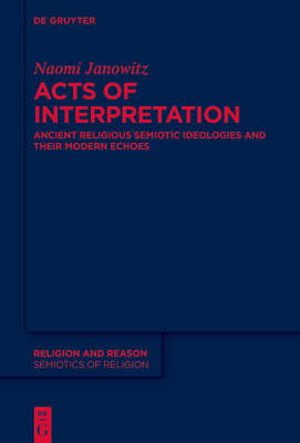 Acts of Interpretation: Ancient Religious Semiotic Ideologies and Their Modern Echoes - Janowitz, Naomi