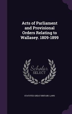 Acts of Parliament and Provisional Orders Relating to Wallasey. 1809-1899 - Great Britain Laws, Statutes