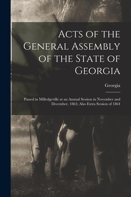 Acts of the General Assembly of the State of Georgia: Passed in Milledgeville at an Annual Session in November and December, 1863; Also Extra Session of 1864 - Georgia (Creator)