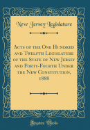 Acts of the One Hundred and Twelfth Legislature of the State of New Jersey and Forty-Fourth Under the New Constitution, 1888 (Classic Reprint)