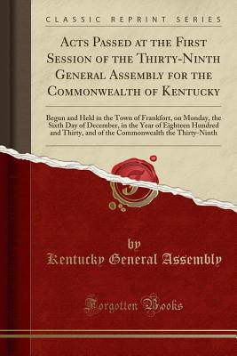 Acts Passed at the First Session of the Thirty-Ninth General Assembly for the Commonwealth of Kentucky: Begun and Held in the Town of Frankfort, on Monday, the Sixth Day of December, in the Year of Eighteen Hundred and Thirty, and of the Commonwealth the - Kentucky General Assembly