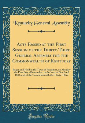 Acts Passed at the First Session of the Thirty-Third General Assembly for the Commonwealth of Kentucky: Begun and Held in the Town of Frankfort, on Monday the First Day of November, in the Year of Our Lord 1824, and of the Commonwealth the Thirty-Third - Kentucky General Assembly