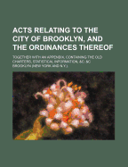 Acts Relating to the City of Brooklyn, and the Ordinances Thereof; Together with an Appendix, Containing the Old Charters, Statistical Information, &C