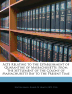 Acts Relating to the Establishment of Quarantine of Massachusetts: From the Settlement of the Colony of Massachusetts Bay to the Present Time