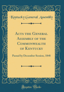 Acts the General Assembly of the Commonwealth of Kentucky: Passed by December Session, 1848 (Classic Reprint)