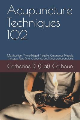 Acupuncture Techniques 102: Moxibustion, Three-Edged Needle, Cutaneous Needle Therapy, Gua Sha, Cupping, and Electroacupuncture - Calhoun L Ac, Catherine D (Cat)