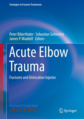 Acute Elbow Trauma: Fractures and Dislocation Injuries - Biberthaler, Peter (Editor), and Siebenlist, Sebastian (Editor), and Waddell, James P (Editor)