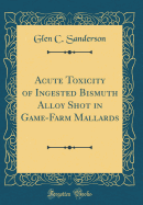 Acute Toxicity of Ingested Bismuth Alloy Shot in Game-Farm Mallards (Classic Reprint)