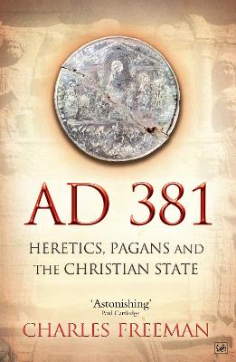 Ad 381: Heretics, Pagans and the Christian State - Freeman, Charles