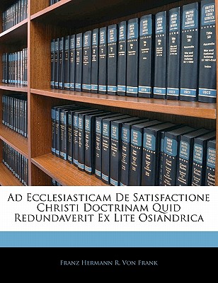 Ad Ecclesiasticam de Satisfactione Christi Doctrinam Quid Redundaverit Ex Lite Osiandrica - Von Frank, Franz Hermann R