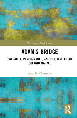 Adam's Bridge: Sacrality, Performance, and Heritage of an Oceanic Marvel - Chatterjee, Arup K