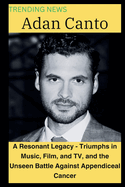 Adan Canto: A Resonant Legacy - Triumphs in Music, Film, and TV, and the Unseen Battle Against Appendiceal Cancer