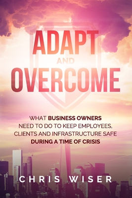 Adapt and Overcome: What Business Owners Need to Do to Keep Employees, Clients and Infrastructure Safe During a Time of Crisis - Hornung, Bryan, and Lam, Chee, and Morgan, Jeri