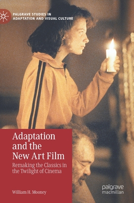 Adaptation and the New Art Film: Remaking the Classics in the Twilight of Cinema - Mooney, William H