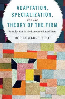 Adaptation, Specialization, and the Theory of the Firm: Foundations of the Resource-Based View - Wernerfelt, Birger