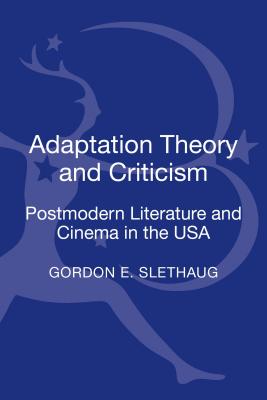 Adaptation Theory and Criticism: Postmodern Literature and Cinema in the USA - Slethaug, Gordon E, Professor, PhD