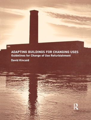 Adapting Buildings for Changing Uses: Guidelines for Change of Use Refurbishment - Kincaid, David