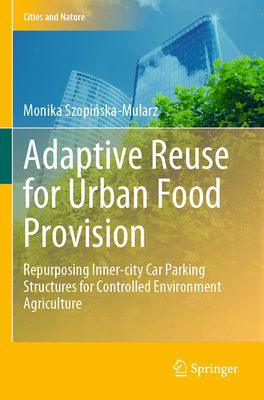 Adaptive Reuse for Urban Food Provision: Repurposing Inner-city Car Parking Structures for Controlled Environment Agriculture - Szopinska-Mularz, Monika