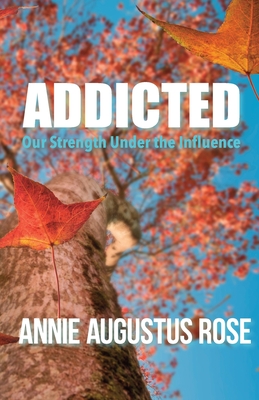 Addicted: Our Strength Under the Influence - Rose, Annie Augustus, and Casey, Cindy (Editor)