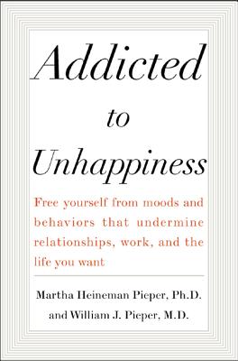 Addicted to Unhappiness: Free Yourself from Moods and Behaviors That Undermine Relationships, Work, and the Life You Want - Pieper, Martha Heineman, and Pieper, William J, PH.D.