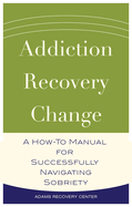 Addiction, Recovery, Change: A How-To Manual for Successfully Navigating Sobriety