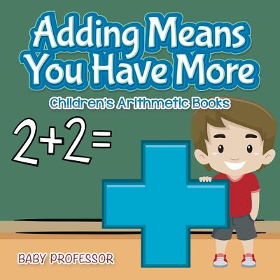 Adding Means You Have More Children's Arithmetic Books - Baby Professor