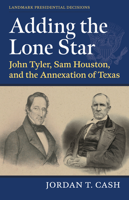 Adding the Lone Star: John Tyler, Sam Houston, and the Annexation of Texas - Cash, Jordan T