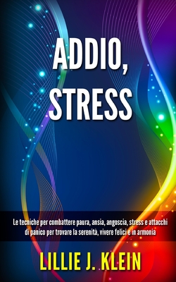 Addio, Stress: Le tecniche per combattere paura, ansia, angoscia, stress e attacchi di panico per trovare la serenit?, vivere felici e in armonia - Klein, Lillie J