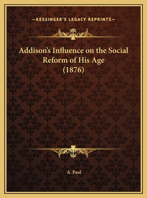 Addison's Influence on the Social Reform of His Age (1876) - Paul, A