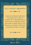 Additional Hearings Before Subcommittee of House Committee on Appropriations, Consisting of Messrs. O'Neil, Williams, Coombs, Grout, and Bingham, in Charge of Pension Appropriation Bill for 1896 (Classic Reprint)