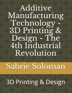 Additive Manufacturing Technology - 3D Printing & Design - The 4th Industrial Revolution: 3D Printing & Design